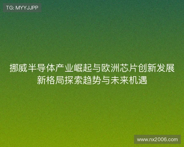 挪威半导体产业崛起与欧洲芯片创新发展新格局探索趋势与未来机遇